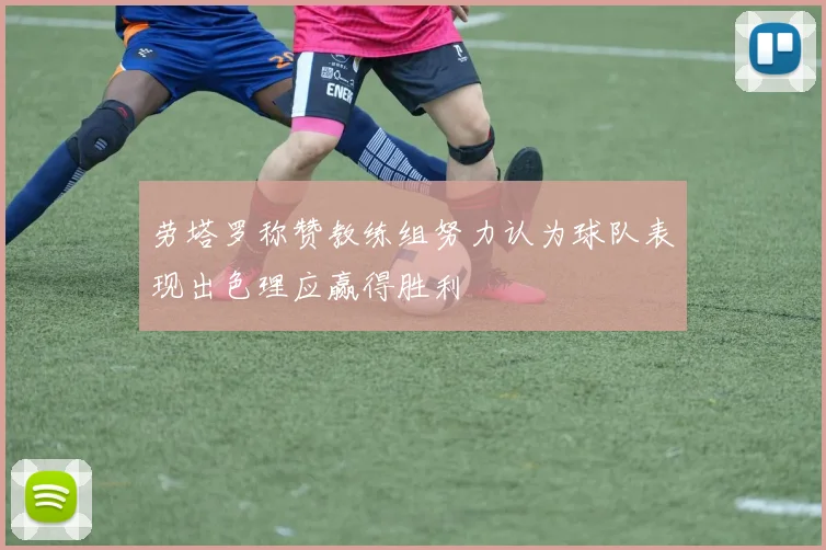 劳塔罗称赞教练组努力认为球队表现出色理应赢得胜利