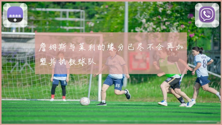 詹姆斯与莱利的缘分已尽不会再加盟其执教球队