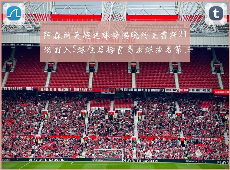 阿森纳英超进球榜揭晓约克雷斯21场打入5球位居榜首乌龙球排名第三