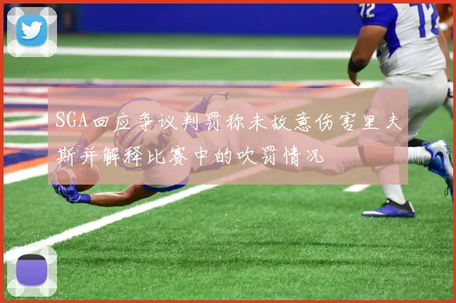 SGA回应争议判罚称未故意伤害里夫斯并解释比赛中的吹罚情况