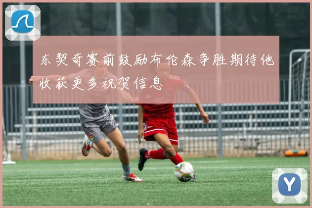 东契奇赛前鼓励布伦森争胜期待他收获更多祝贺信息