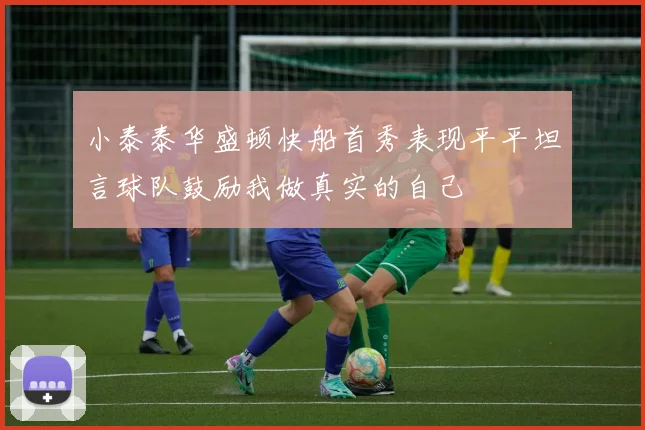 小泰泰华盛顿快船首秀表现平平坦言球队鼓励我做真实的自己