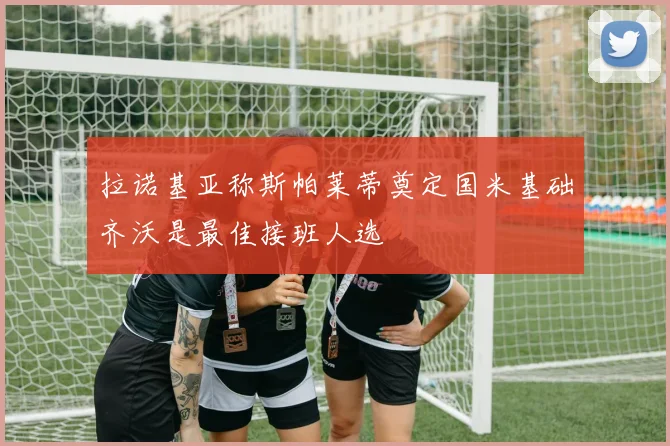 拉诺基亚称斯帕莱蒂奠定国米基础齐沃是最佳接班人选