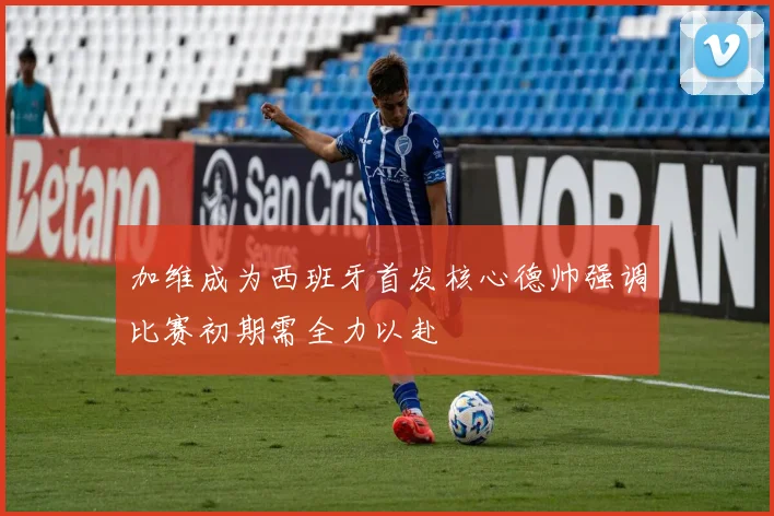 加维成为西班牙首发核心德帅强调比赛初期需全力以赴
