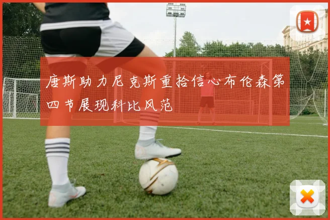 唐斯助力尼克斯重拾信心布伦森第四节展现科比风范