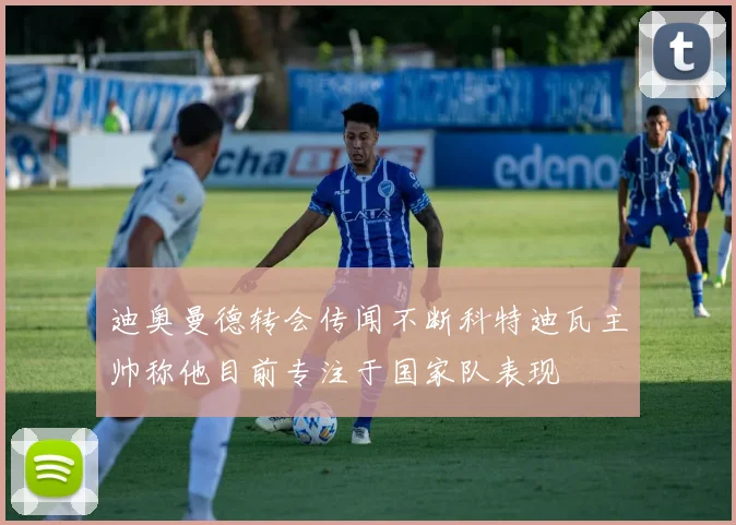 迪奥曼德转会传闻不断科特迪瓦主帅称他目前专注于国家队表现