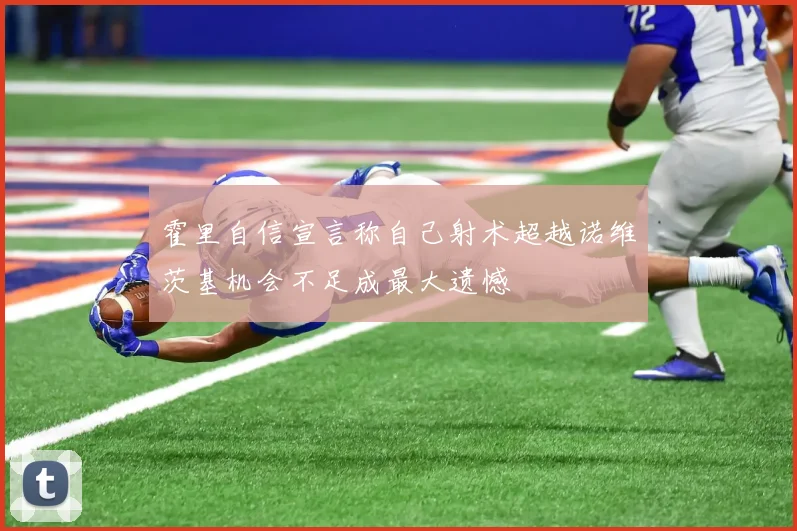 霍里自信宣言称自己射术超越诺维茨基机会不足成最大遗憾