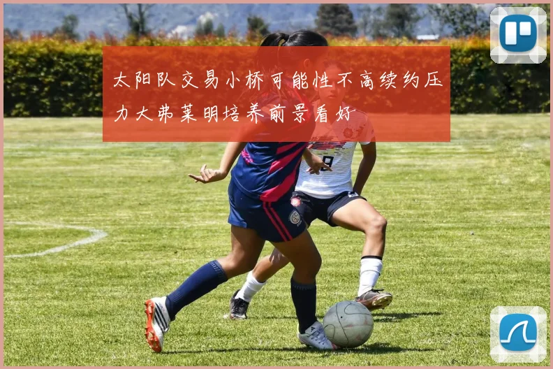 太阳队交易小桥可能性不高续约压力大弗莱明培养前景看好