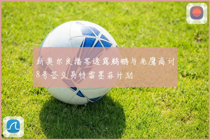 新奥尔良播客透露鹈鹕与老鹰商讨8号签交易特雷墨菲计划