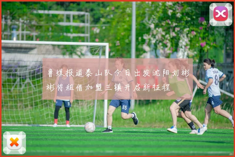 鲁媒报道泰山队今日出发沈阳刘彬彬将租借加盟三镇开启新征程