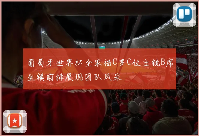 葡萄牙世界杯全家福C罗C位出镜B席坐镇前排展现团队风采