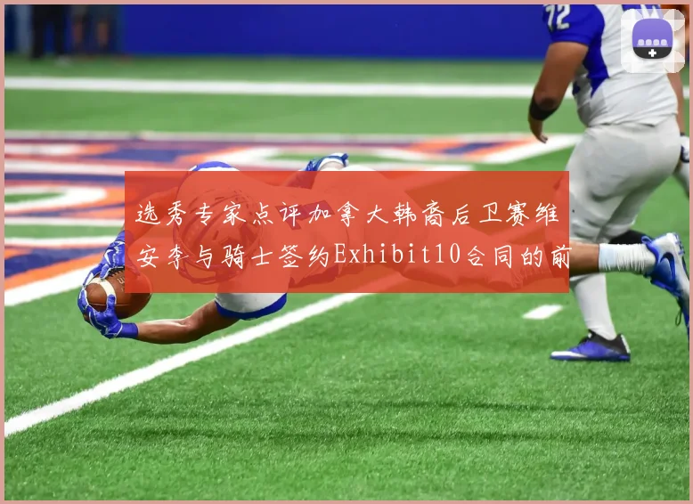 选秀专家点评加拿大韩裔后卫赛维安李与骑士签约Exhibit10合同的前景分析