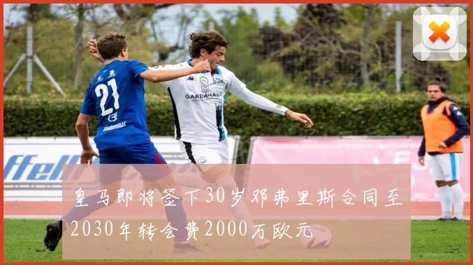 皇马即将签下30岁邓弗里斯合同至2030年转会费2000万欧元