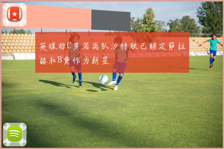 英媒称C罗若离队沙特联已锁定萨拉赫和B费作为新星
