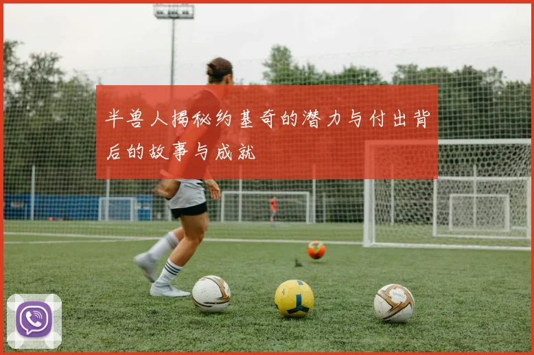 半兽人揭秘约基奇的潜力与付出背后的故事与成就