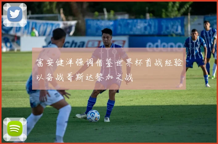 富安健洋强调借鉴世界杯首战经验以备战哥斯达黎加之战