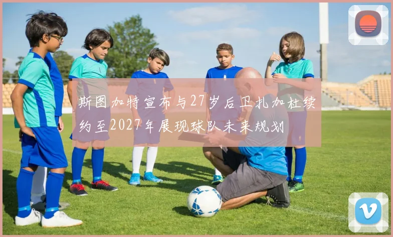 斯图加特宣布与27岁后卫扎加杜续约至2027年展现球队未来规划