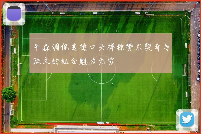 平森调侃基德口头禅称赞东契奇与欧文的组合魅力无穷