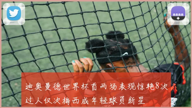 迪奥曼德世界杯首两场表现惊艳8次过人仅次梅西成年轻球员新星