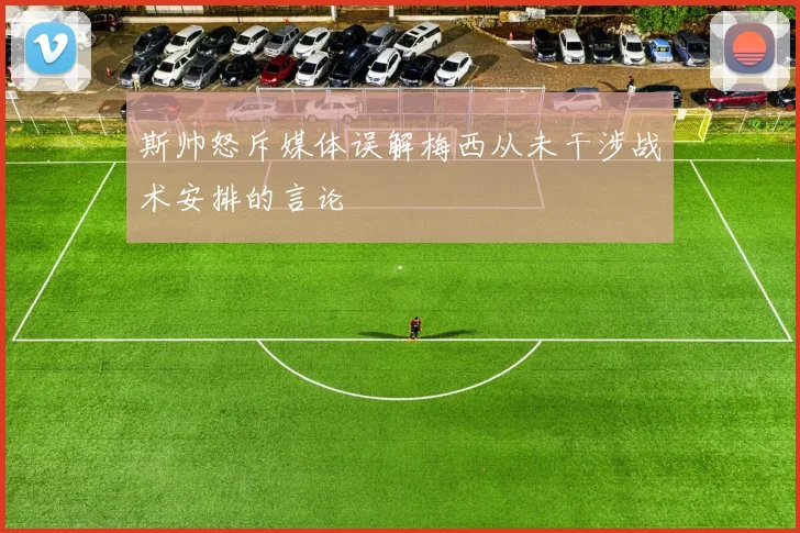 斯帅怒斥媒体误解梅西从未干涉战术安排的言论