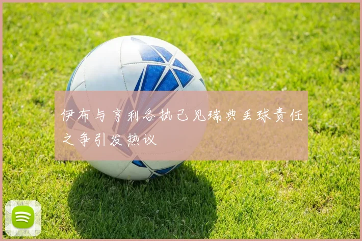伊布与亨利各执己见瑞典丢球责任之争引发热议