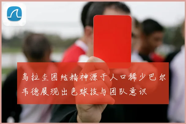 乌拉圭团结精神源于人口稀少巴尔韦德展现出色球技与团队意识