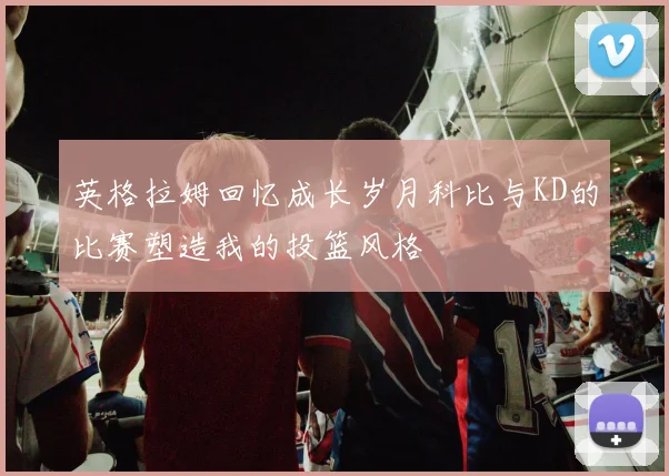 英格拉姆回忆成长岁月科比与KD的比赛塑造我的投篮风格
