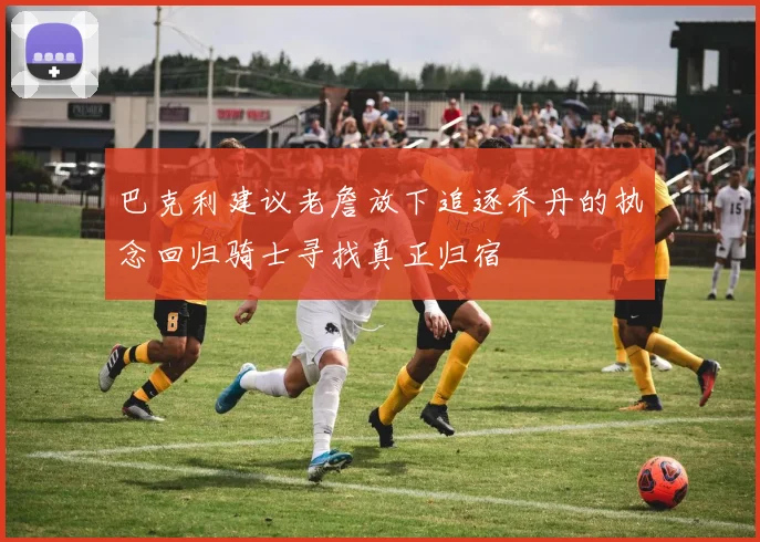 巴克利建议老詹放下追逐乔丹的执念回归骑士寻找真正归宿