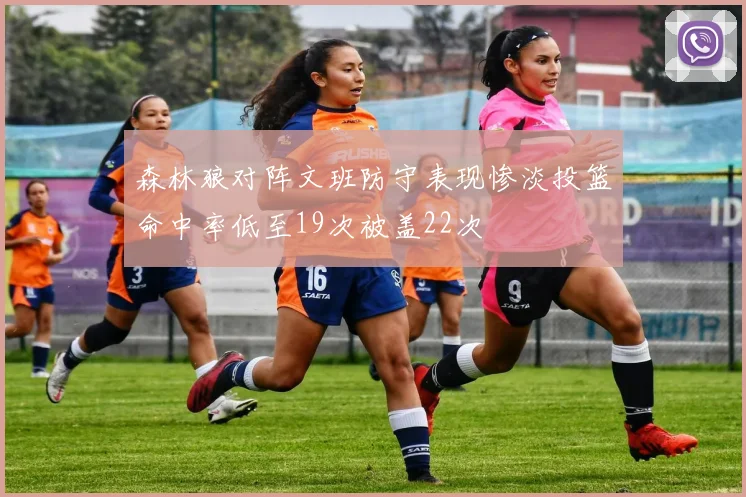 森林狼对阵文班防守表现惨淡投篮命中率低至19次被盖22次