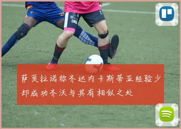 萨莫拉诺称齐达内卡斯蒂亚经验少却成功齐沃与其有相似之处