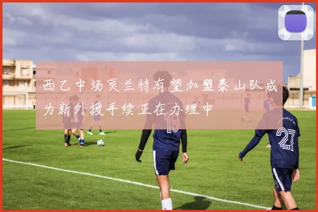 西乙中场莫兰特有望加盟泰山队成为新外援手续正在办理中