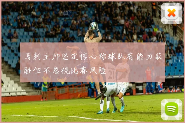 马刺主帅坚定信心称球队有能力获胜但不忽视比赛风险